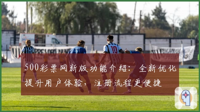 500彩票网新版功能介绍：全新优化提升用户体验，注册流程更便捷
