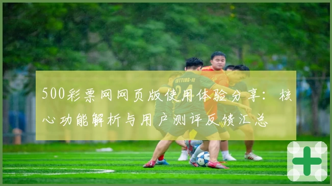 500彩票网网页版使用体验分享：核心功能解析与用户测评反馈汇总