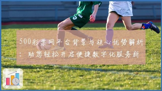 500彩票网平台背景与核心优势解析：助您轻松开启便捷数字化服务新体验