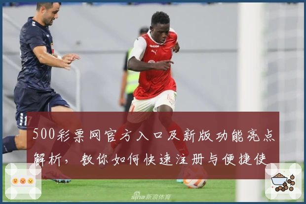 500彩票网官方入口及新版功能亮点解析，教你如何快速注册与便捷使用