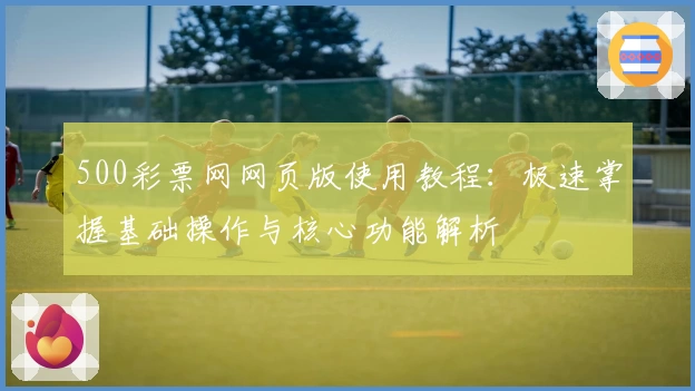 500彩票网网页版使用教程：极速掌握基础操作与核心功能解析