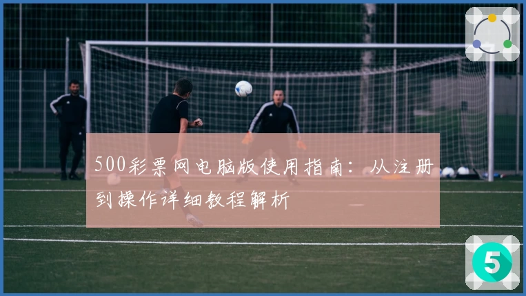 500彩票网电脑版使用指南：从注册到操作详细教程解析
