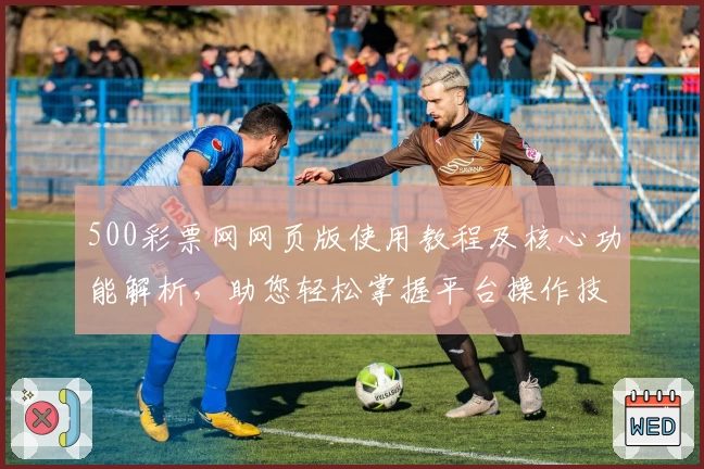 500彩票网网页版使用教程及核心功能解析，助您轻松掌握平台操作技巧