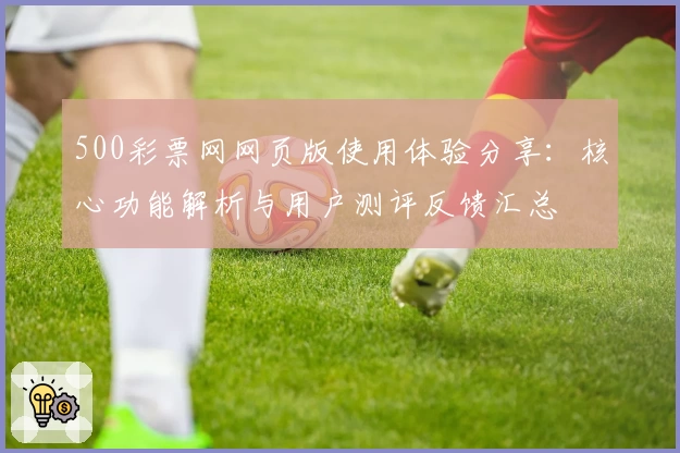 500彩票网网页版使用体验分享：核心功能解析与用户测评反馈汇总