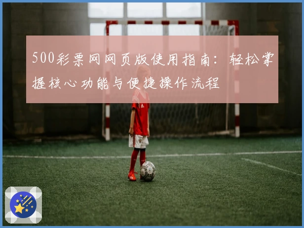 500彩票网网页版使用指南：轻松掌握核心功能与便捷操作流程