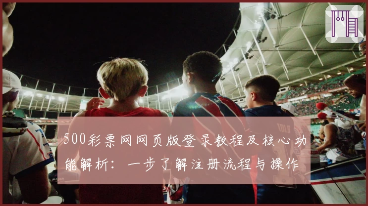 500彩票网网页版登录教程及核心功能解析：一步了解注册流程与操作体验