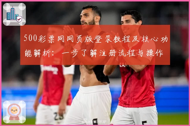 500彩票网网页版登录教程及核心功能解析：一步了解注册流程与操作体验