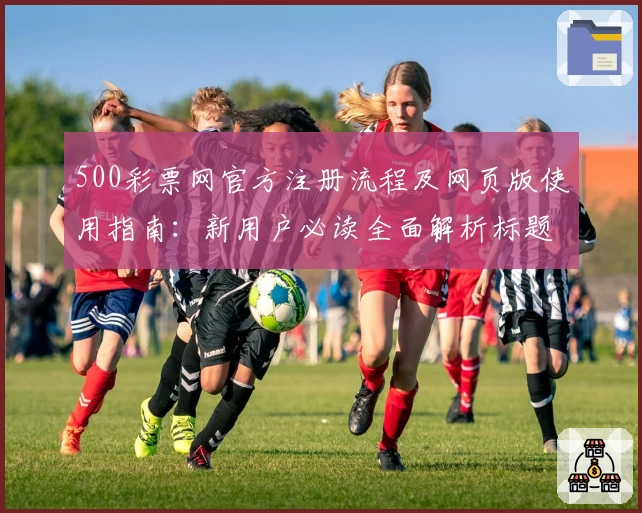 500彩票网官方注册流程及网页版使用指南：新用户必读全面解析标题