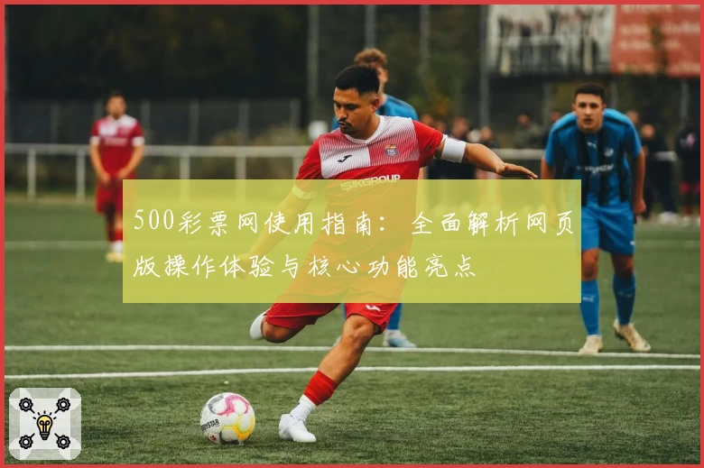 500彩票网使用指南：全面解析网页版操作体验与核心功能亮点
