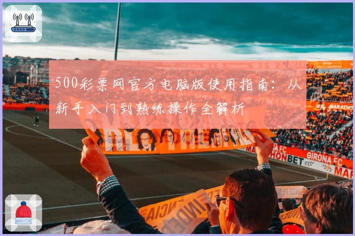 500彩票网官方电脑版使用指南：从新手入门到熟练操作全解析