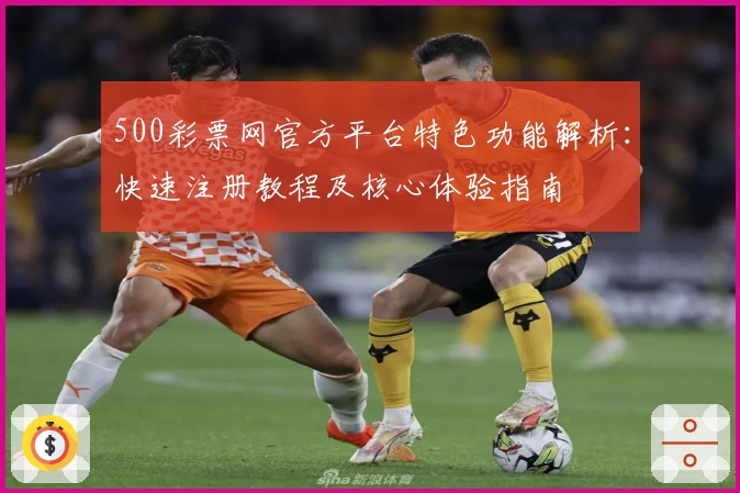 500彩票网官方平台特色功能解析：快速注册教程及核心体验指南
