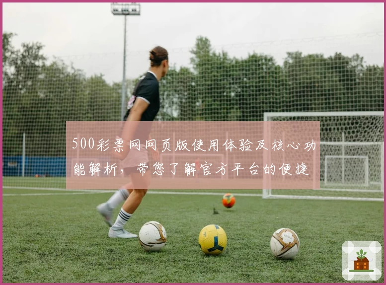 500彩票网网页版使用体验及核心功能解析，带您了解官方平台的便捷操作与优势注册流程