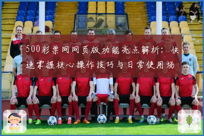 500彩票网网页版功能亮点解析：快速掌握核心操作技巧与日常使用场景分析