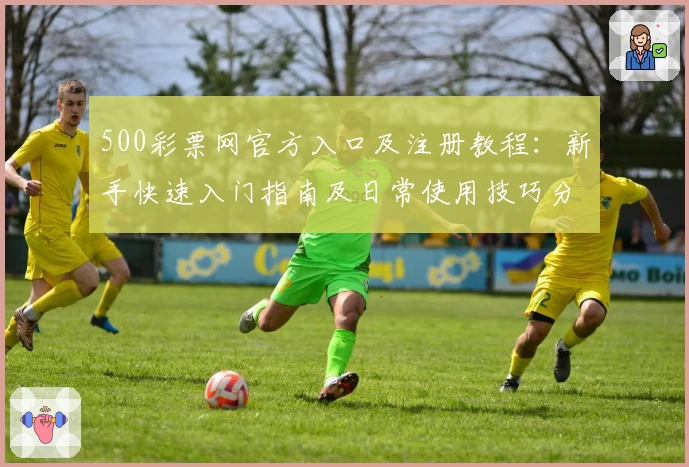 500彩票网官方入口及注册教程:新手快速入门指南及日常使用技巧分享
