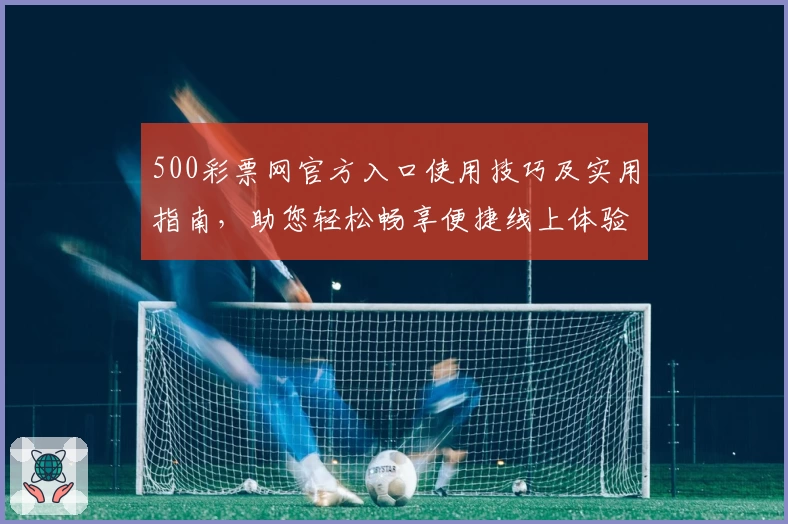 500彩票网官方入口使用技巧及实用指南，助您轻松畅享便捷线上体验