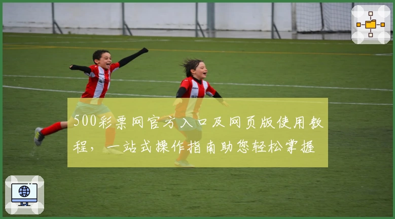 500彩票网官方入口及网页版使用教程，一站式操作指南助您轻松掌握核心功能