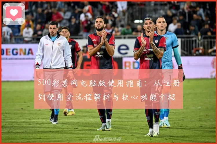 500彩票网电脑版使用指南：从注册到使用全流程解析与核心功能介绍