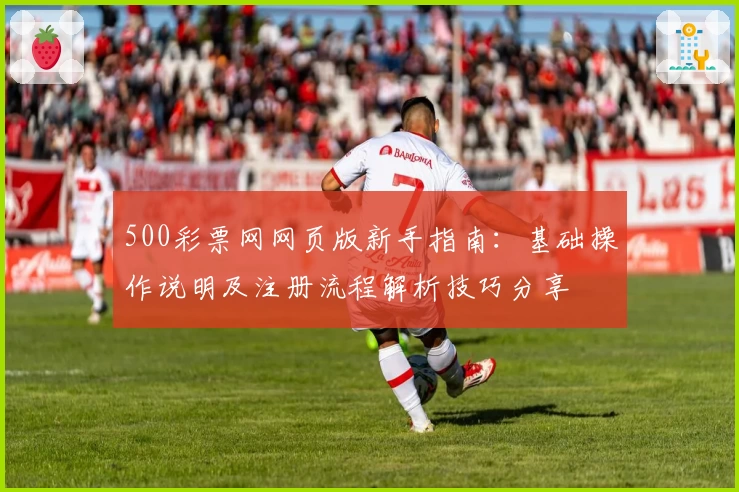 500彩票网网页版新手指南：基础操作说明及注册流程解析技巧分享