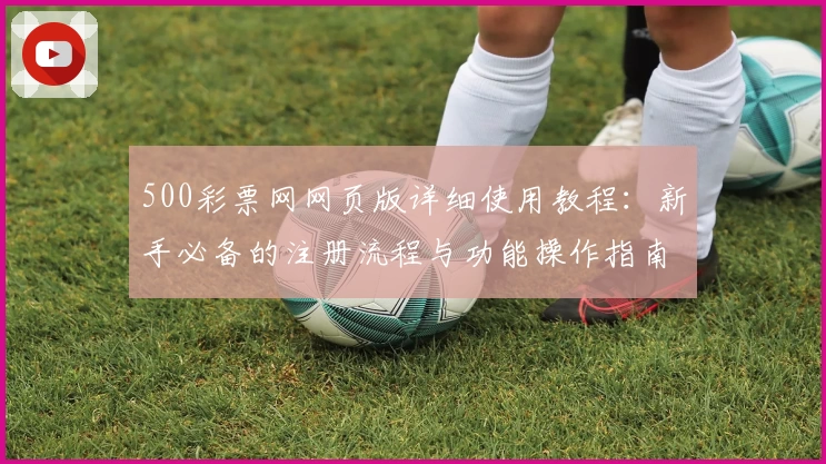 500彩票网网页版详细使用教程：新手必备的注册流程与功能操作指南