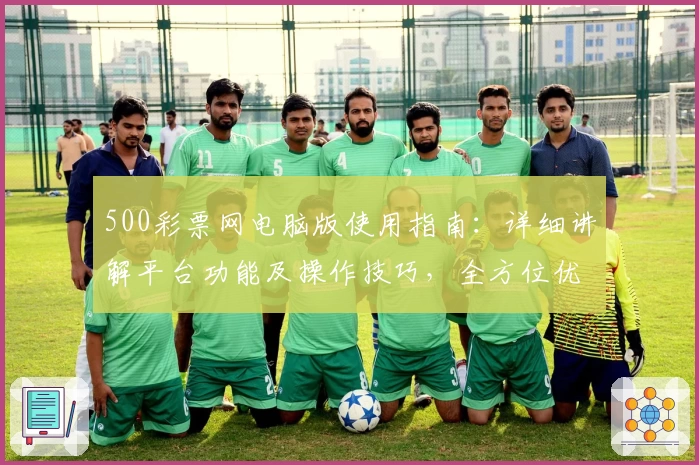 500彩票网电脑版使用指南：详细讲解平台功能及操作技巧，全方位优化用户体验