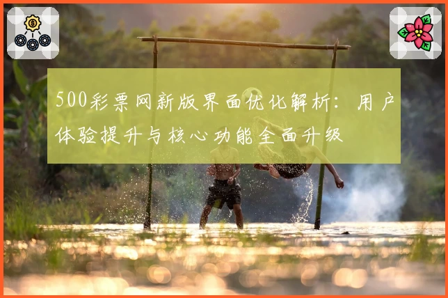 500彩票网新版界面优化解析：用户体验提升与核心功能全面升级
