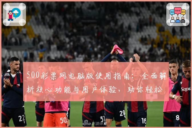 500彩票网电脑版使用指南:全面解析核心功能与用户体验,助你轻松掌握操作技巧