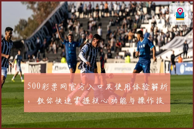 500彩票网官方入口及使用体验解析，教你快速掌握核心功能与操作技巧