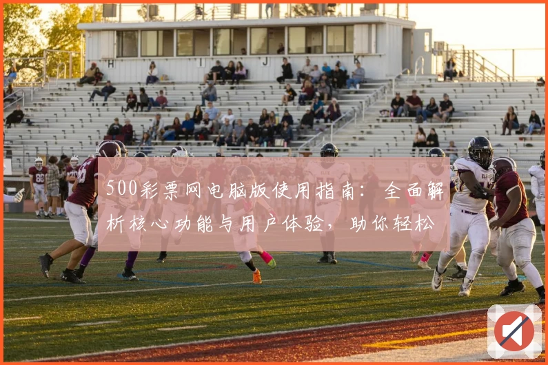 500彩票网电脑版使用指南：全面解析核心功能与用户体验，助你轻松掌握操作技巧