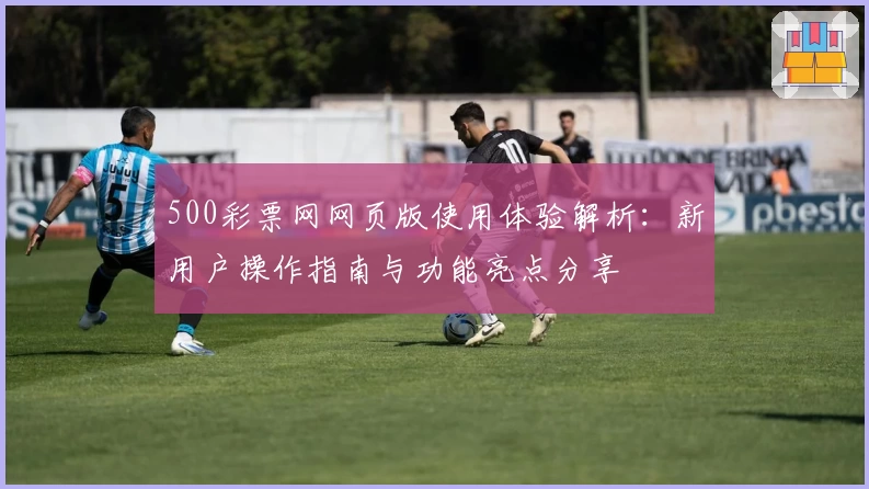 500彩票网网页版使用体验解析：新用户操作指南与功能亮点分享