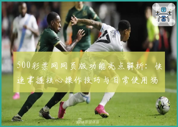 500彩票网网页版功能亮点解析：快速掌握核心操作技巧与日常使用场景分析