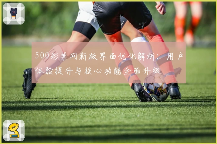 500彩票网新版界面优化解析：用户体验提升与核心功能全面升级