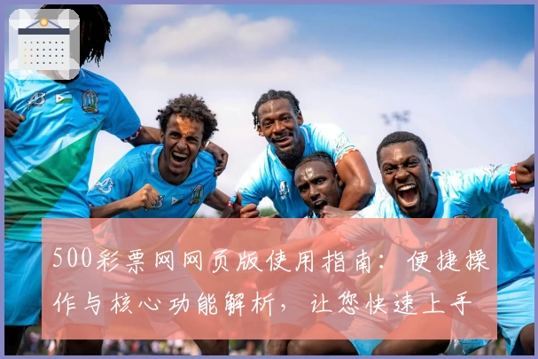 500彩票网网页版使用指南：便捷操作与核心功能解析，让您快速上手