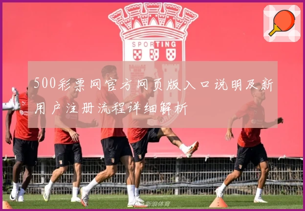 500彩票网官方网页版入口说明及新用户注册流程详细解析